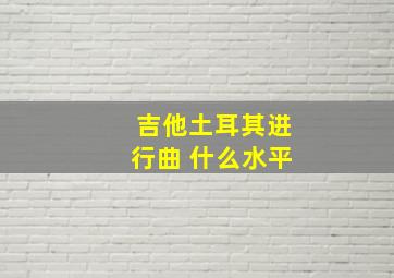 吉他土耳其进行曲 什么水平